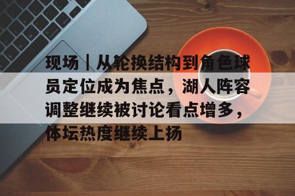 现场｜从轮换结构到角色球员定位成为焦点，湖人阵容调整继续被讨论看点增多，体坛热度继续上扬
