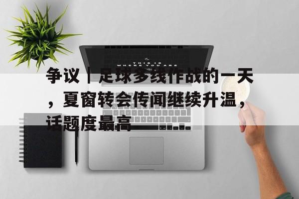 争议｜足球多线作战的一天，夏窗转会传闻继续升温，话题度最高