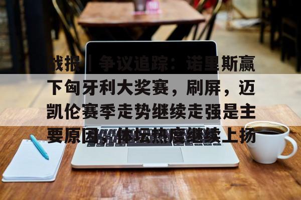 战报｜争议追踪：诺里斯赢下匈牙利大奖赛，刷屏，迈凯伦赛季走势继续走强是主要原因，体坛热度继续上扬
