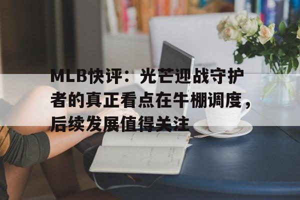 MLB快评:光芒迎战守护者的真正看点在牛棚调度,后续发展值得关注 MLB快评:光芒迎战守护者的真正看点在牛棚调度,后续发展值得关注