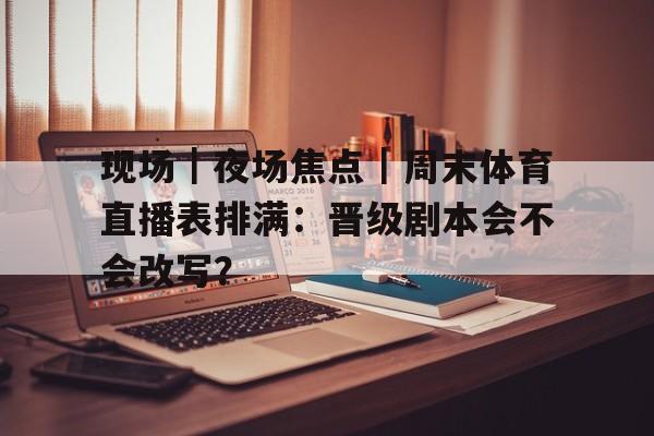 现场｜夜场焦点｜周末体育直播表排满：晋级剧本会不会改写？