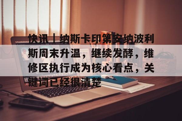 快讯｜纳斯卡印第安纳波利斯周末升温，继续发酵，维修区执行成为核心看点，关键词已经很清楚