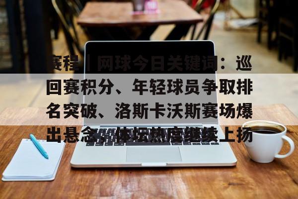 赛程|网球今日关键词:巡回赛积分、年轻球员争取排名突破、洛斯卡沃斯赛场爆出悬念,体坛热度继续上扬 赛程|网球今日关键词:巡回赛积分、年轻球员争取排名突破、洛斯卡沃斯赛场爆出悬念,体坛热度继续上扬