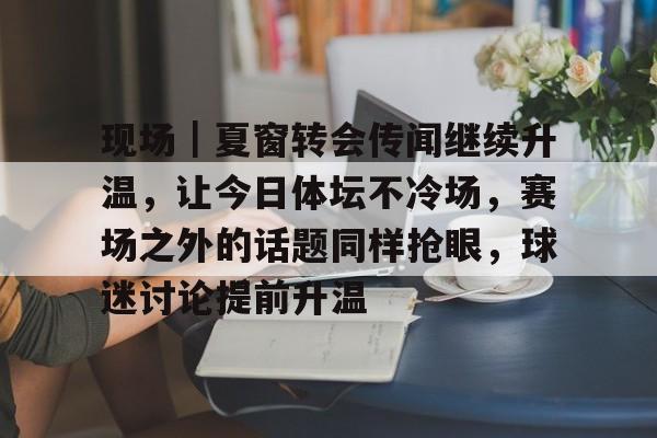 现场｜夏窗转会传闻继续升温，让今日体坛不冷场，赛场之外的话题同样抢眼，球迷讨论提前升温