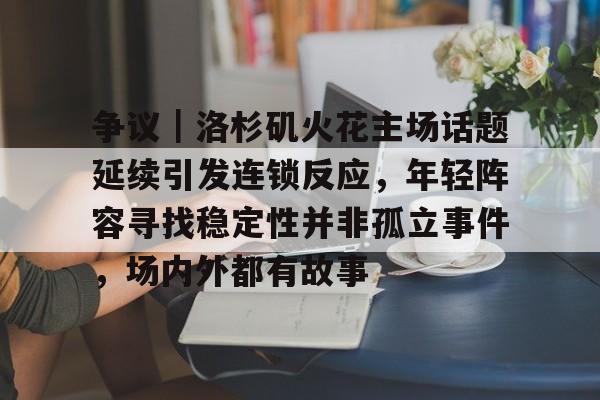 争议｜洛杉矶火花主场话题延续引发连锁反应，年轻阵容寻找稳定性并非孤立事件，场内外都有故事
