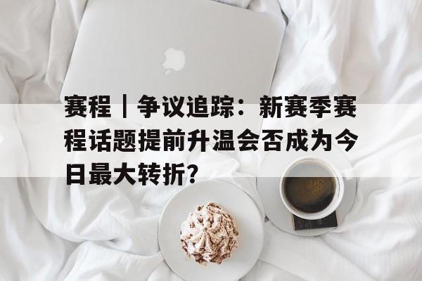 赛程｜争议追踪：新赛季赛程话题提前升温会否成为今日最大转折？