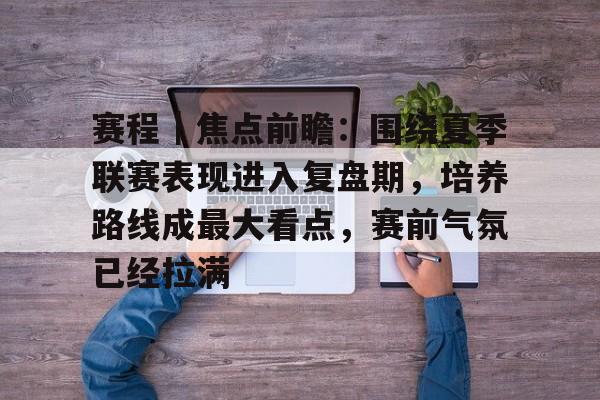 赛程｜焦点前瞻：围绕夏季联赛表现进入复盘期，培养路线成最大看点，赛前气氛已经拉满