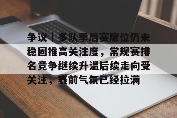 争议｜多队季后赛席位仍未稳固推高关注度，常规赛排名竞争继续升温后续走向受关注，赛前气氛已经拉满