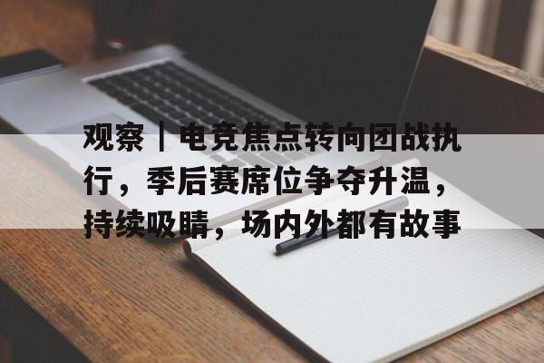 观察｜电竞焦点转向团战执行，季后赛席位争夺升温，持续吸睛，场内外都有故事