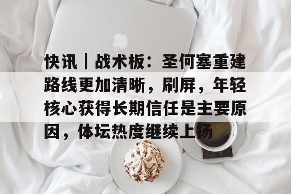 快讯｜战术板：圣何塞重建路线更加清晰，刷屏，年轻核心获得长期信任是主要原因，体坛热度继续上扬