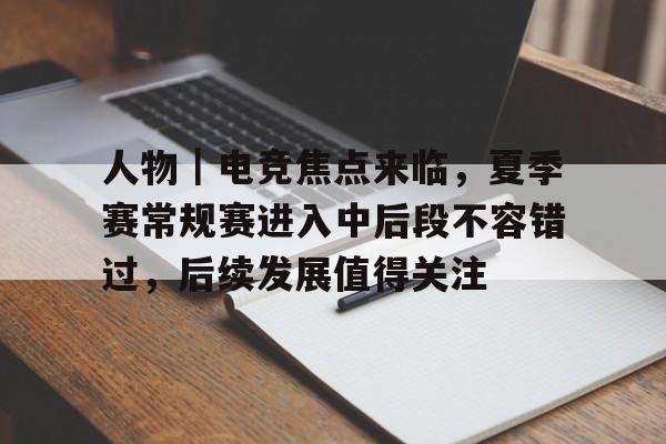 人物｜电竞焦点来临，夏季赛常规赛进入中后段不容错过，后续发展值得关注