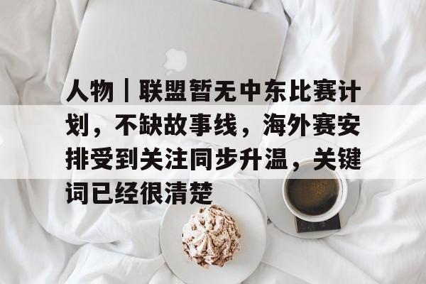 人物｜联盟暂无中东比赛计划，不缺故事线，海外赛安排受到关注同步升温，关键词已经很清楚