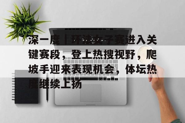 深一度｜环法女子赛进入关键赛段，登上热搜视野，爬坡手迎来表现机会，体坛热度继续上扬