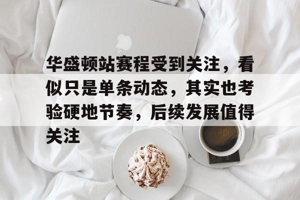 华盛顿站赛程受到关注，看似只是单条动态，其实也考验硬地节奏，后续发展值得关注