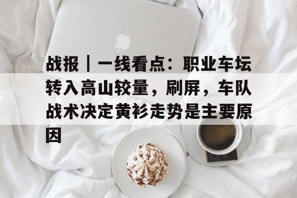 战报｜一线看点：职业车坛转入高山较量，刷屏，车队战术决定黄衫走势是主要原因
