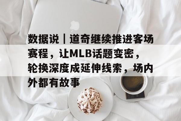 数据说｜道奇继续推进客场赛程，让MLB话题变密，轮换深度成延伸线索，场内外都有故事