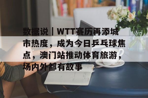 数据说｜WTT赛历再添城市热度，成为今日乒乓球焦点，澳门站推动体育旅游，场内外都有故事