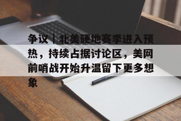 争议｜北美硬地赛季进入预热，持续占据讨论区，美网前哨战开始升温留下更多想象