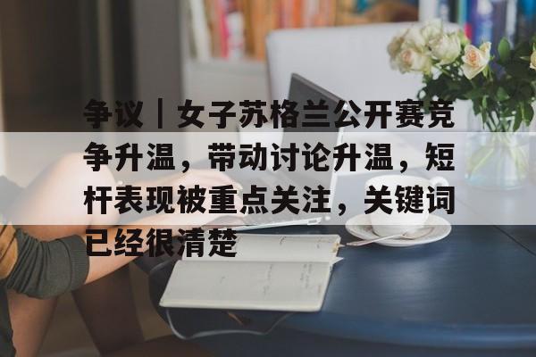 争议｜女子苏格兰公开赛竞争升温，带动讨论升温，短杆表现被重点关注，关键词已经很清楚