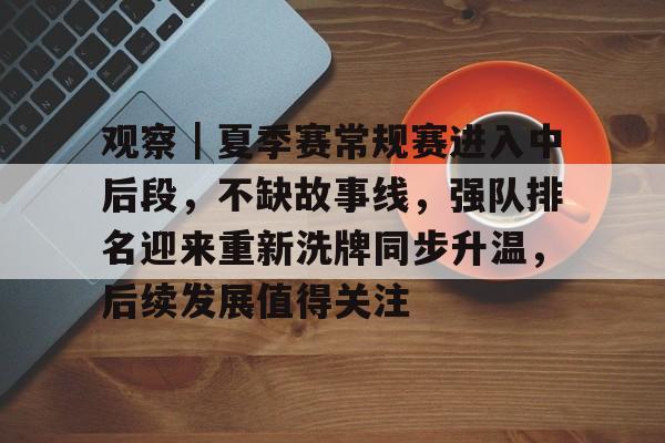 观察｜夏季赛常规赛进入中后段，不缺故事线，强队排名迎来重新洗牌同步升温，后续发展值得关注