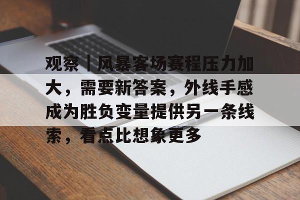观察｜风暴客场赛程压力加大，需要新答案，外线手感成为胜负变量提供另一条线索，看点比想象更多