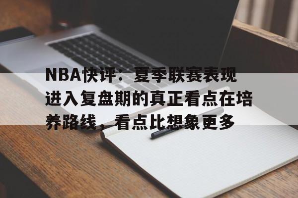 NBA快评：夏季联赛表现进入复盘期的真正看点在培养路线，看点比想象更多