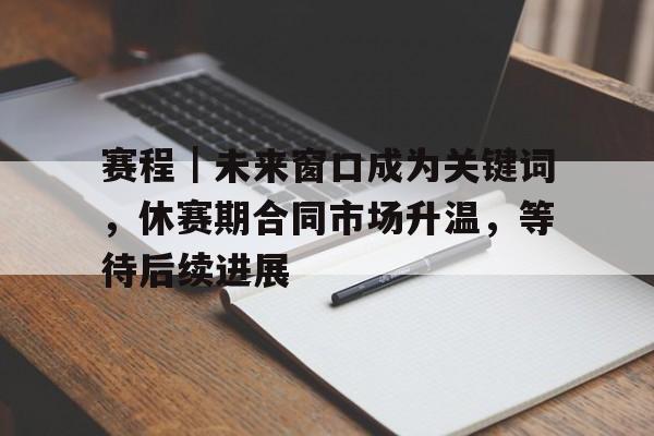 赛程｜未来窗口成为关键词，休赛期合同市场升温，等待后续进展