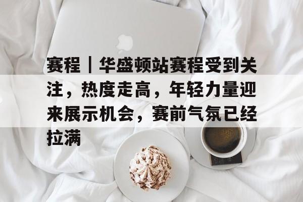 赛程｜华盛顿站赛程受到关注，热度走高，年轻力量迎来展示机会，赛前气氛已经拉满