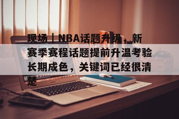 现场|NBA话题升级,新赛季赛程话题提前升温考验长期成色,关键词已经很清楚 现场|NBA话题升级,新赛季赛程话题提前升温考验长期成色,关键词已经很清楚