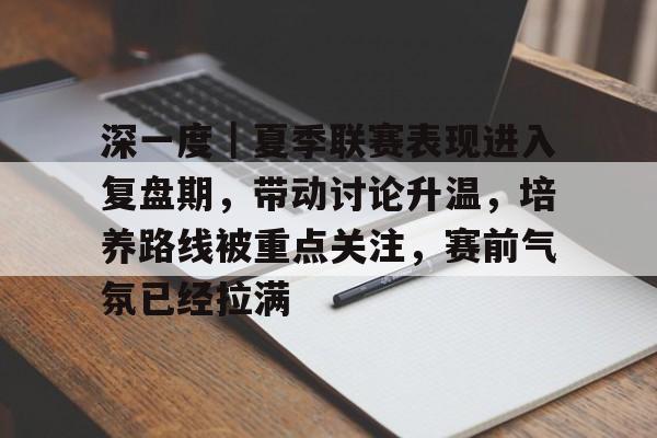 深一度｜夏季联赛表现进入复盘期，带动讨论升温，培养路线被重点关注，赛前气氛已经拉满