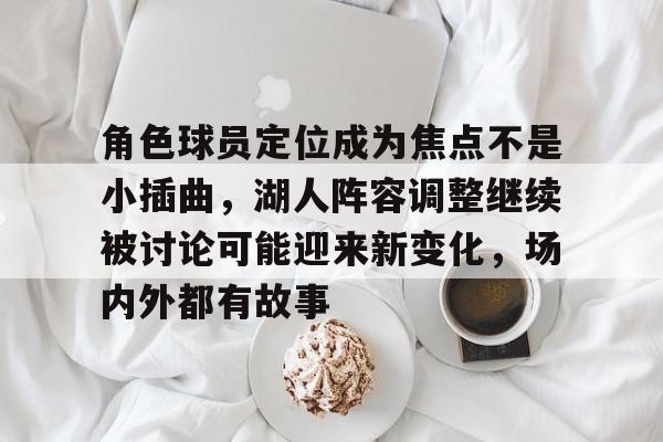 角色球员定位成为焦点不是小插曲，湖人阵容调整继续被讨论可能迎来新变化，场内外都有故事