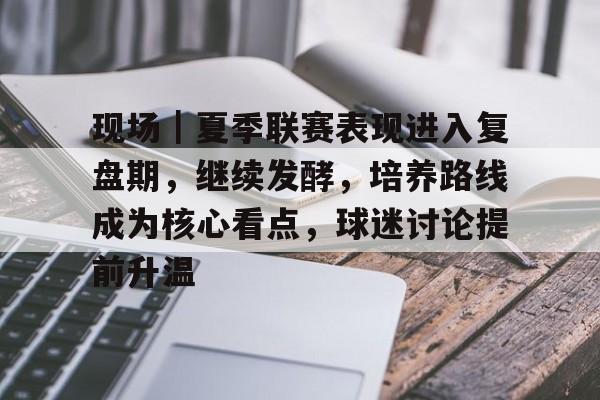 现场｜夏季联赛表现进入复盘期，继续发酵，培养路线成为核心看点，球迷讨论提前升温