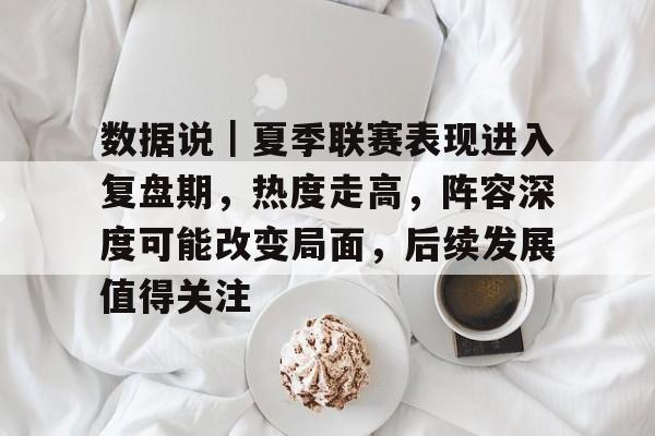 数据说｜夏季联赛表现进入复盘期，热度走高，阵容深度可能改变局面，后续发展值得关注