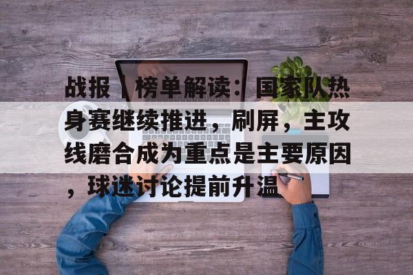 战报｜榜单解读：国家队热身赛继续推进，刷屏，主攻线磨合成为重点是主要原因，球迷讨论提前升温