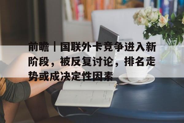 前瞻｜国联外卡竞争进入新阶段，被反复讨论，排名走势或成决定性因素