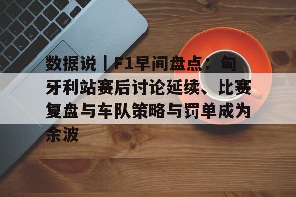 数据说｜F1早间盘点：匈牙利站赛后讨论延续、比赛复盘与车队策略与罚单成为余波