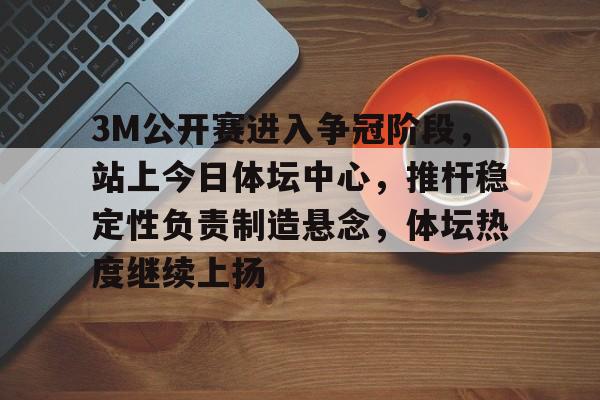 3M公开赛进入争冠阶段，站上今日体坛中心，推杆稳定性负责制造悬念，体坛热度继续上扬