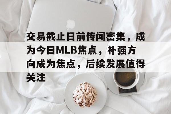 交易截止日前传闻密集，成为今日MLB焦点，补强方向成为焦点，后续发展值得关注