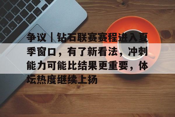 争议｜钻石联赛赛程进入夏季窗口，有了新看法，冲刺能力可能比结果更重要，体坛热度继续上扬