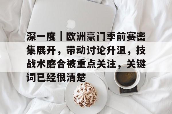 深一度｜欧洲豪门季前赛密集展开，带动讨论升温，技战术磨合被重点关注，关键词已经很清楚