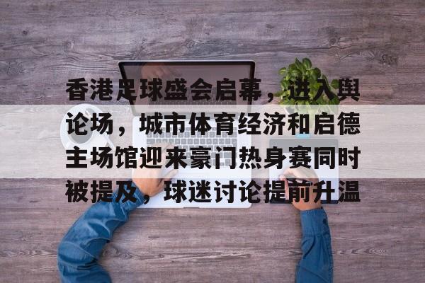 香港足球盛会启幕，进入舆论场，城市体育经济和启德主场馆迎来豪门热身赛同时被提及，球迷讨论提前升温