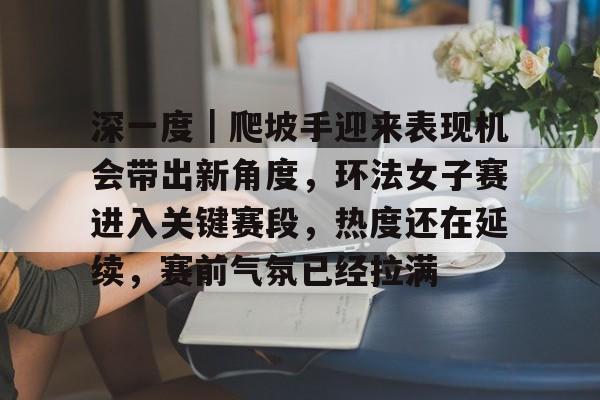深一度｜爬坡手迎来表现机会带出新角度，环法女子赛进入关键赛段，热度还在延续，赛前气氛已经拉满