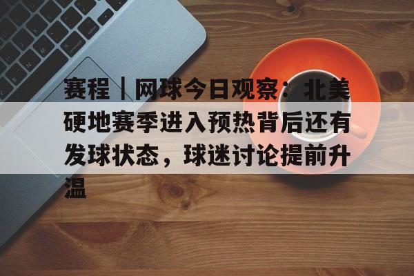 赛程｜网球今日观察：北美硬地赛季进入预热背后还有发球状态，球迷讨论提前升温