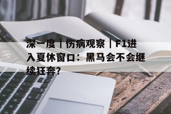 深一度|伤病观察|F1进入夏休窗口:黑马会不会继续狂奔? 深一度|伤病观察|F1进入夏休窗口:黑马会不会继续狂奔?