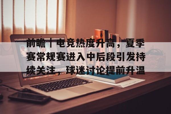 前瞻｜电竞热度升高，夏季赛常规赛进入中后段引发持续关注，球迷讨论提前升温