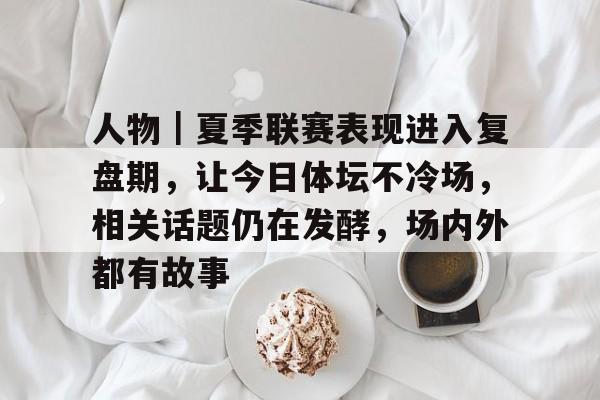 人物｜夏季联赛表现进入复盘期，让今日体坛不冷场，相关话题仍在发酵，场内外都有故事