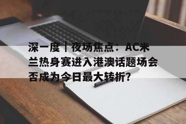 深一度｜夜场焦点：AC米兰热身赛进入港澳话题场会否成为今日最大转折？