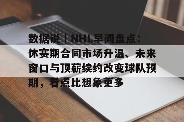 数据说｜NHL早间盘点：休赛期合同市场升温、未来窗口与顶薪续约改变球队预期，看点比想象更多