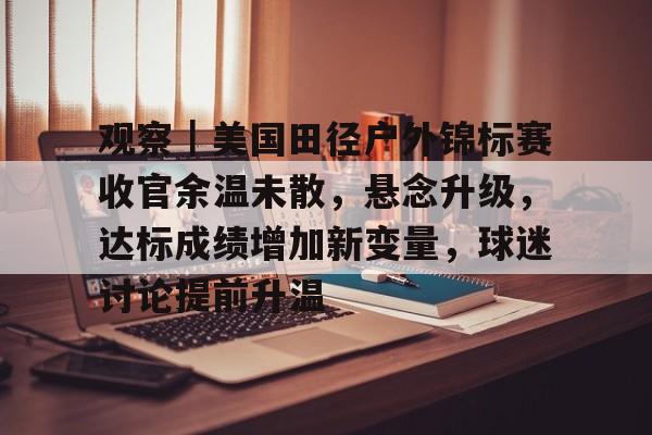 观察｜美国田径户外锦标赛收官余温未散，悬念升级，达标成绩增加新变量，球迷讨论提前升温