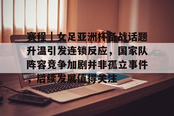 赛程｜女足亚洲杯备战话题升温引发连锁反应，国家队阵容竞争加剧并非孤立事件，后续发展值得关注